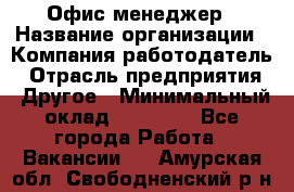 Офис-менеджер › Название организации ­ Компания-работодатель › Отрасль предприятия ­ Другое › Минимальный оклад ­ 15 000 - Все города Работа » Вакансии   . Амурская обл.,Свободненский р-н